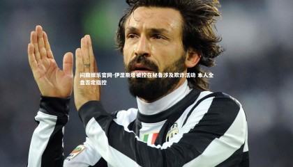 问鼎娱乐官网-伊涅斯塔被控在秘鲁涉及欺诈活动 本人全盘否定指控