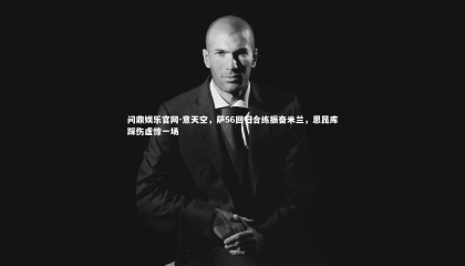 问鼎娱乐官网-意天空，萨56回归合练振奋米兰，恩昆库踩伤虚惊一场