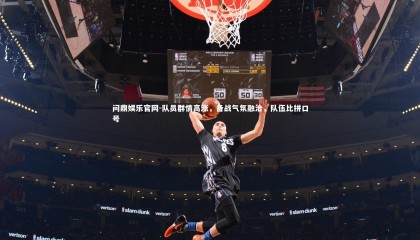 问鼎娱乐官网-队员群情高涨，备战气氛融洽，队伍比拼口号