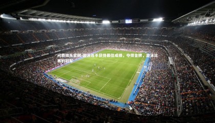 问鼎娱乐官网-游泳选手获得最佳成绩，夺得金牌，游泳比赛的冠军