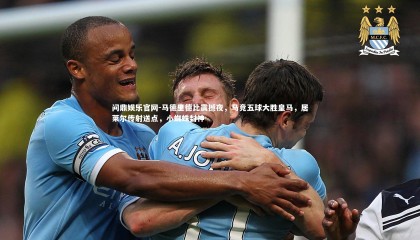 问鼎娱乐官网-马德里德比震撼夜，马竞五球大胜皇马，居莱尔传射送点，小蜘蛛封神