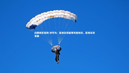 问鼎娱乐官网-改写为：亚洲足球盛事风雨如狂，亚洲足球发展