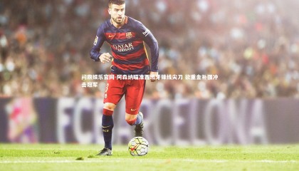 问鼎娱乐官网-阿森纳瞄准西班牙锋线尖刀 欲重金补强冲击冠军