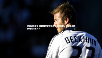 问鼎娱乐官网-奥赖利欧冠赛前坦言未进早餐，赛前饮食习惯引发深度探讨