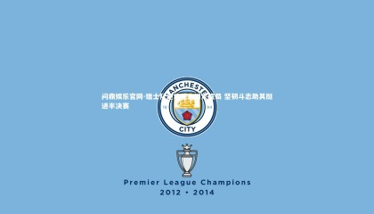 问鼎娱乐官网-瑞士队绝境反击锁定胜局 坚韧斗志助其挺进半决赛