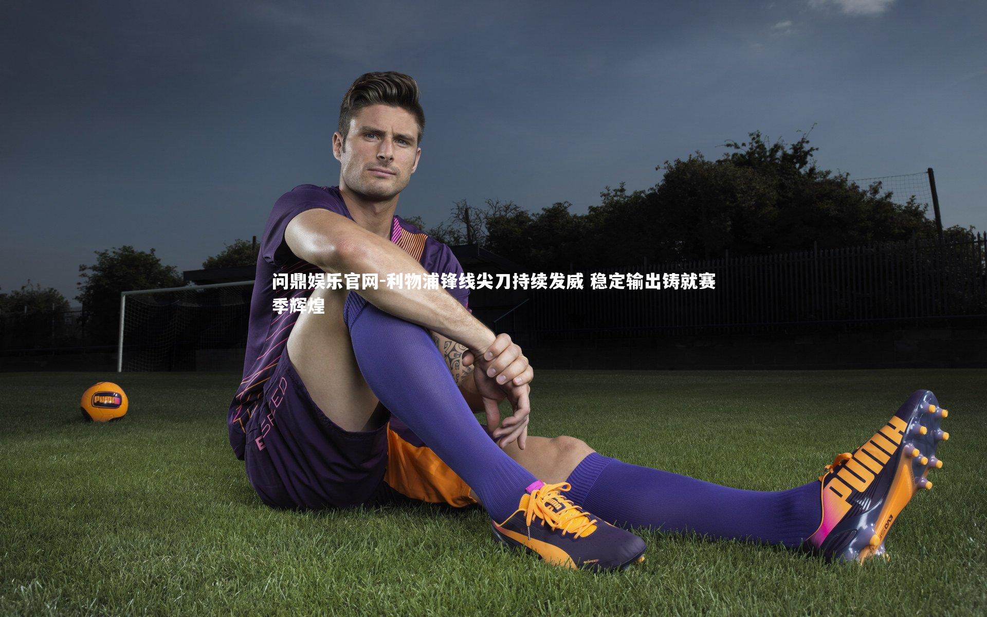 利物浦锋线尖刀持续发威 稳定输出铸就赛季辉煌