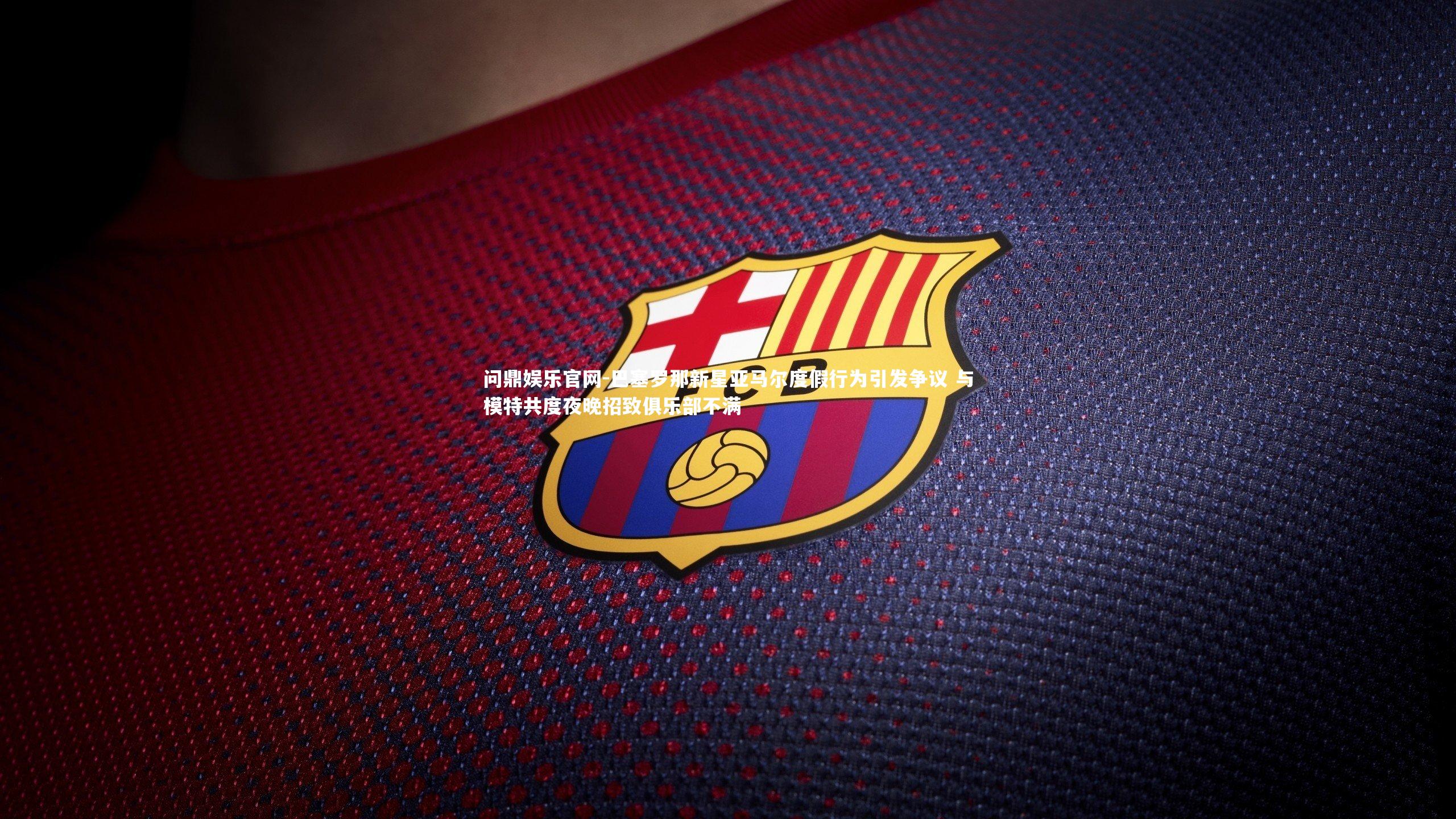 巴塞罗那新星亚马尔度假行为引发争议 与模特共度夜晚招致俱乐部不满