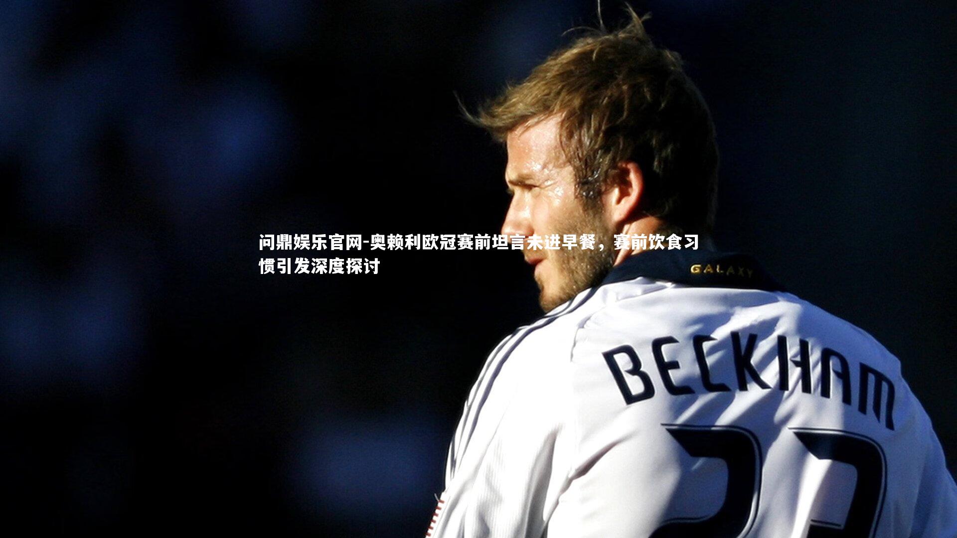 奥赖利欧冠赛前坦言未进早餐,赛前饮食习惯引发深度探讨