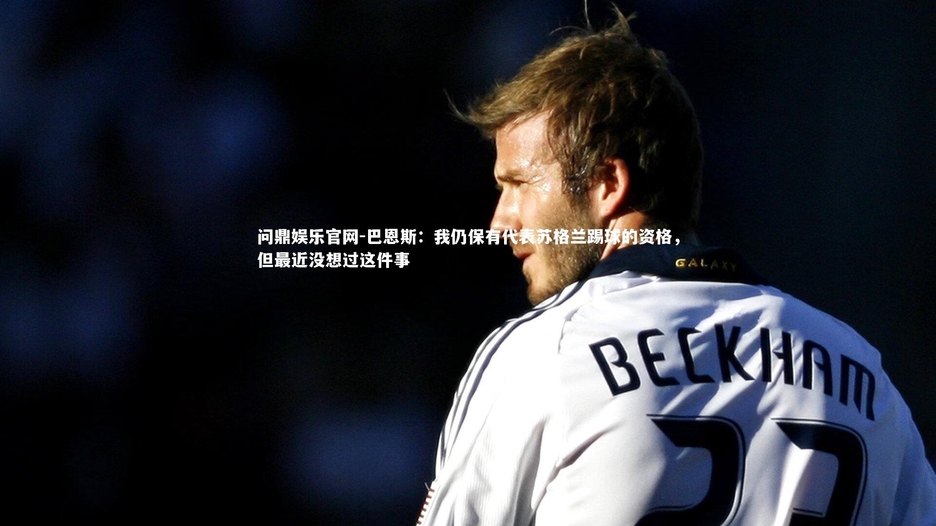 巴恩斯：我仍保有代表苏格兰踢球的资格，但最近没想过这件事